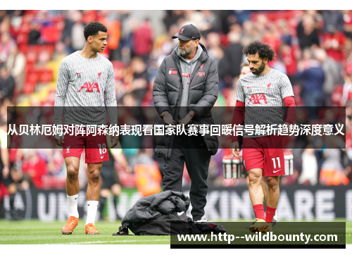 从贝林厄姆对阵阿森纳表现看国家队赛事回暖信号解析趋势深度意义