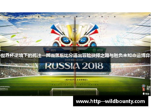 世界杯逆境下的孤注一掷当落后比分逼出冒险抉择之路与胜负未知命运博弈 世界杯逆境下的孤注一掷当落后比分逼出冒险抉择之路与胜负未知命运博弈