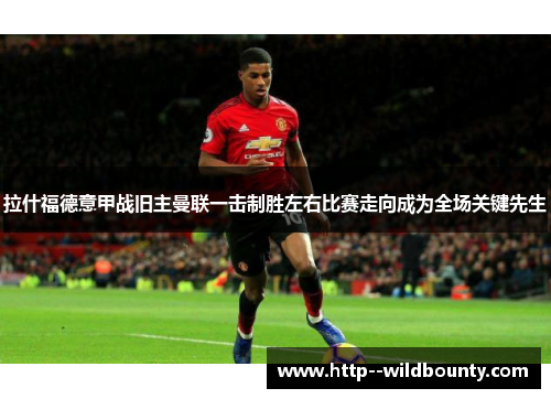 拉什福德意甲战旧主曼联一击制胜左右比赛走向成为全场关键先生