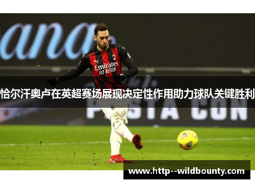 恰尔汗奥卢在英超赛场展现决定性作用助力球队关键胜利