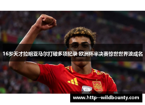 16岁天才拉明亚马尔打破多项纪录 欧洲杯半决赛惊世世界波成名
