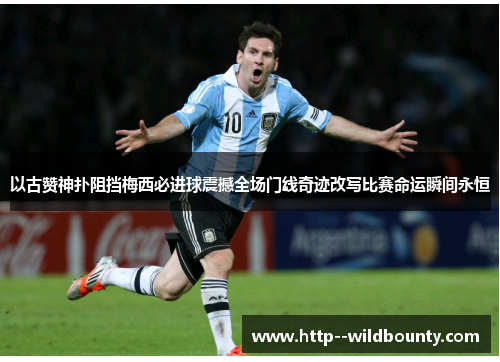 以古赞神扑阻挡梅西必进球震撼全场门线奇迹改写比赛命运瞬间永恒
