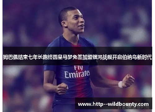 姆巴佩结束七年长跑终圆皇马梦免签加盟银河战舰开启伯纳乌新时代