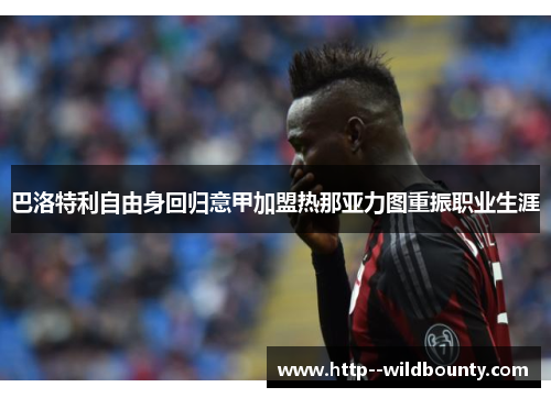 巴洛特利自由身回归意甲加盟热那亚力图重振职业生涯
