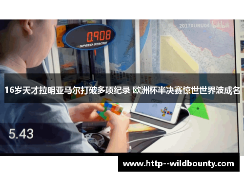 16岁天才拉明亚马尔打破多项纪录 欧洲杯半决赛惊世世界波成名 16岁天才拉明亚马尔打破多项纪录 欧洲杯半决赛惊世世界波成名