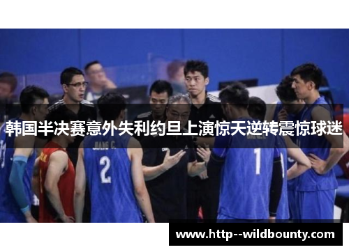 韩国半决赛意外失利约旦上演惊天逆转震惊球迷 韩国半决赛意外失利约旦上演惊天逆转震惊球迷