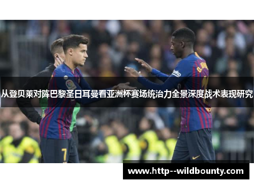 从登贝莱对阵巴黎圣日耳曼看亚洲杯赛场统治力全景深度战术表现研究
