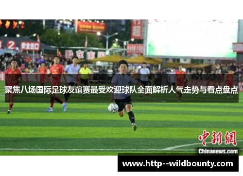 聚焦八场国际足球友谊赛最受欢迎球队全面解析人气走势与看点盘点 聚焦八场国际足球友谊赛最受欢迎球队全面解析人气走势与看点盘点